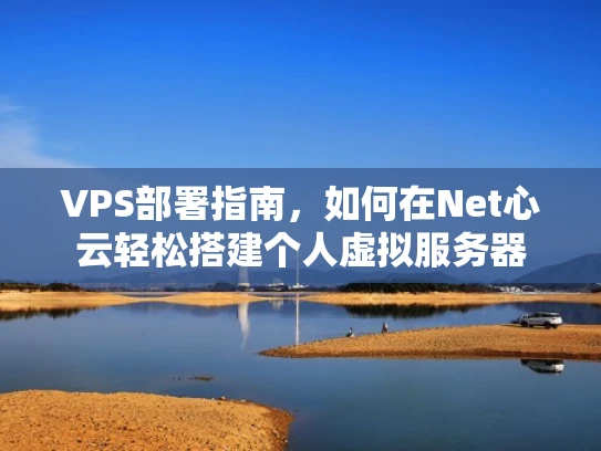 VPS部署指南，如何在Net心云轻松搭建个人虚拟服务器