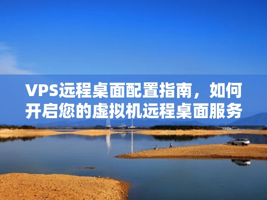 VPS远程桌面配置指南，如何开启您的虚拟机远程桌面服务