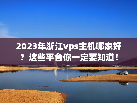 2023年浙江vps主机哪家好？这些平台你一定要知道！