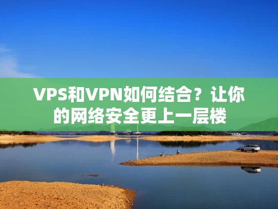 VPS和VPN如何结合？让你的网络安全更上一层楼