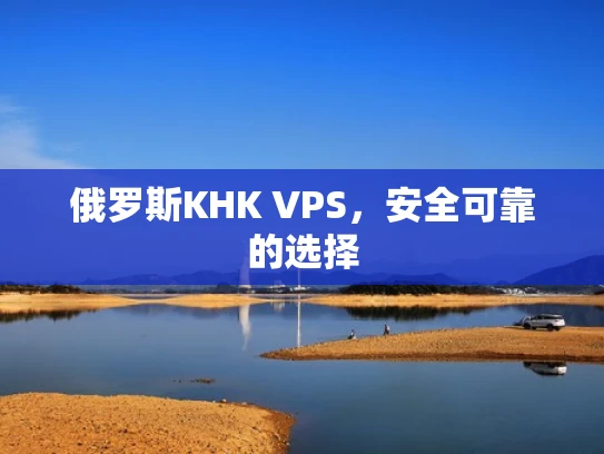 俄罗斯KHK VPS，安全可靠的选择