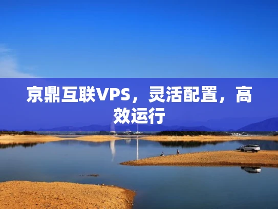 京鼎互联VPS，灵活配置，高效运行