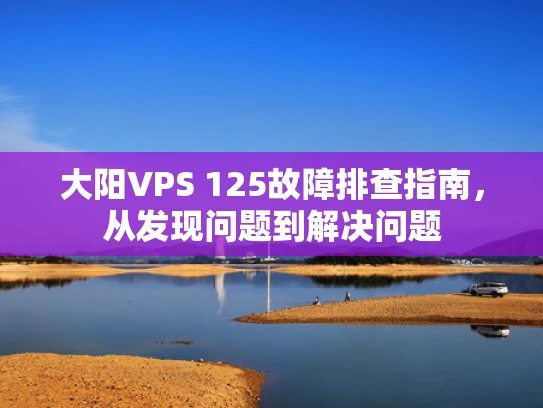 大阳VPS 125故障排查指南，从发现问题到解决问题