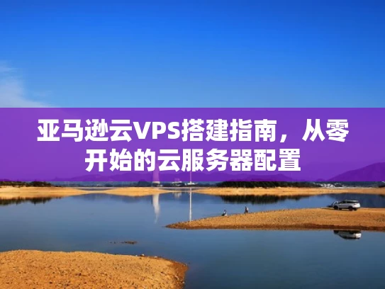 亚马逊云VPS搭建指南，从零开始的云服务器配置