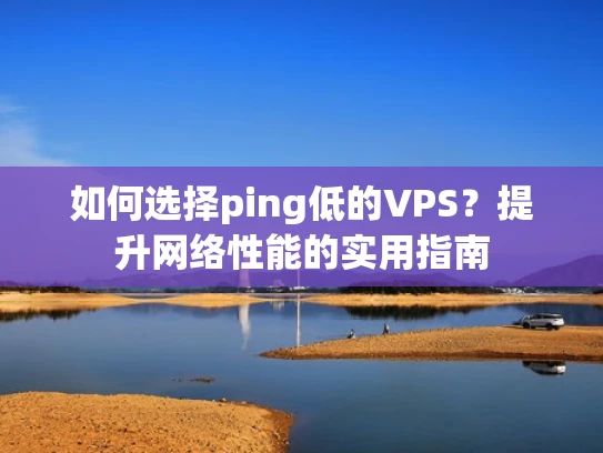 如何选择ping低的VPS？提升网络性能的实用指南