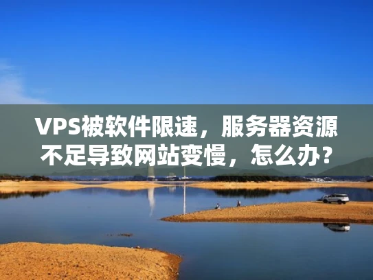 VPS被软件限速，服务器资源不足导致网站变慢，怎么办？