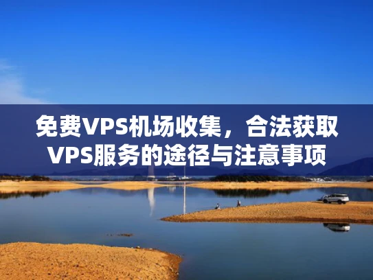 免费VPS机场收集，合法获取VPS服务的途径与注意事项