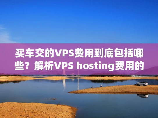 买车交的VPS费用到底包括哪些？解析VPS hosting费用的构成