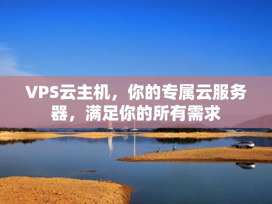 VPS云主机，你的专属云服务器，满足你的所有需求