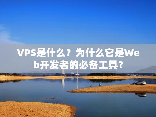 VPS是什么？为什么它是Web开发者的必备工具？