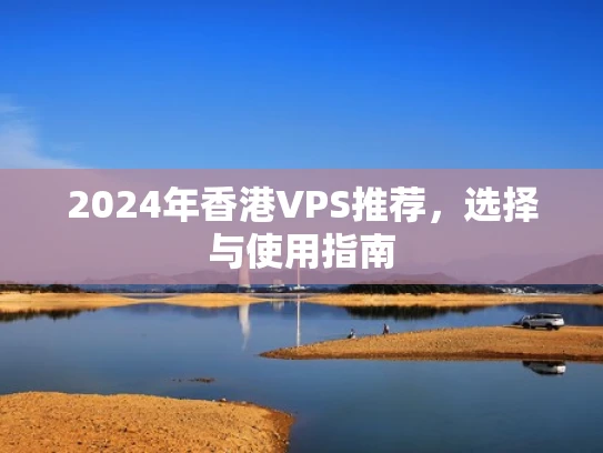 2024年香港VPS推荐，选择与使用指南
