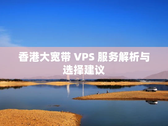 香港大宽带 VPS 服务解析与选择建议