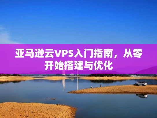 亚马逊云VPS入门指南，从零开始搭建与优化