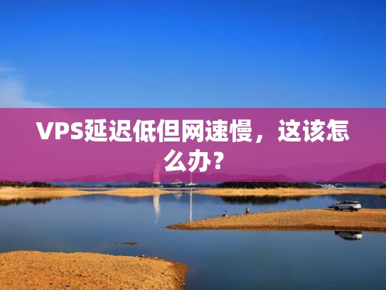 VPS延迟低但网速慢，这该怎么办？