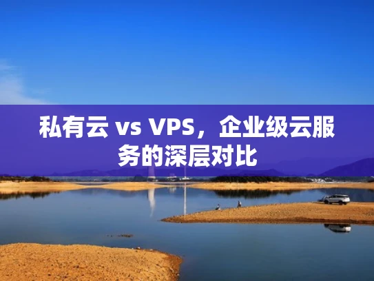 私有云 vs VPS，企业级云服务的深层对比
