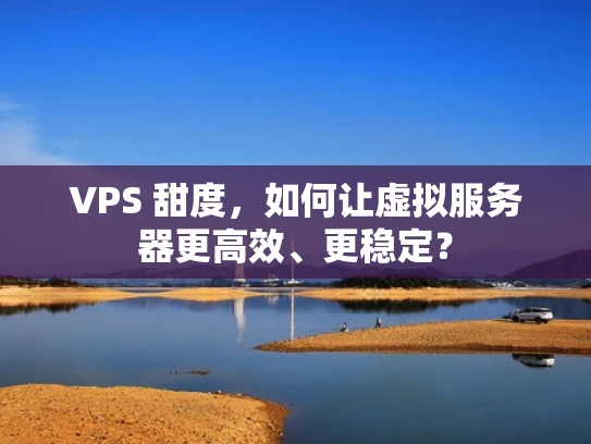 VPS 甜度，如何让虚拟服务器更高效、更稳定？