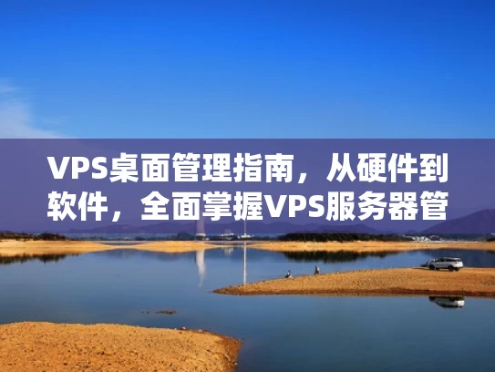 VPS桌面管理指南，从硬件到软件，全面掌握VPS服务器管理