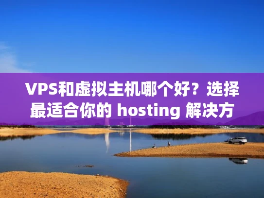VPS和虚拟主机哪个好？选择最适合你的 hosting 解决方案