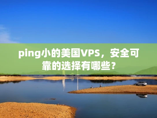 ping小的美国VPS，安全可靠的选择有哪些？