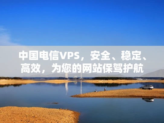 中国电信VPS，安全、稳定、高效，为您的网站保驾护航