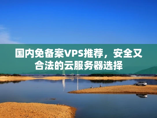 国内免备案VPS推荐，安全又合法的云服务器选择
