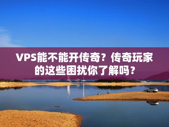 VPS能不能开传奇？传奇玩家的这些困扰你了解吗？