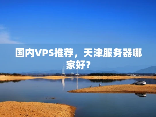 国内VPS推荐，天津服务器哪家好？
