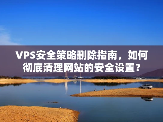 VPS安全策略删除指南，如何彻底清理网站的安全设置？