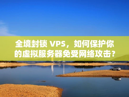 全境封锁 VPS，如何保护你的虚拟服务器免受网络攻击？