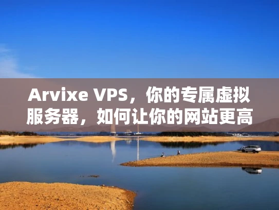 Arvixe VPS，你的专属虚拟服务器，如何让你的网站更高效、更省钱？