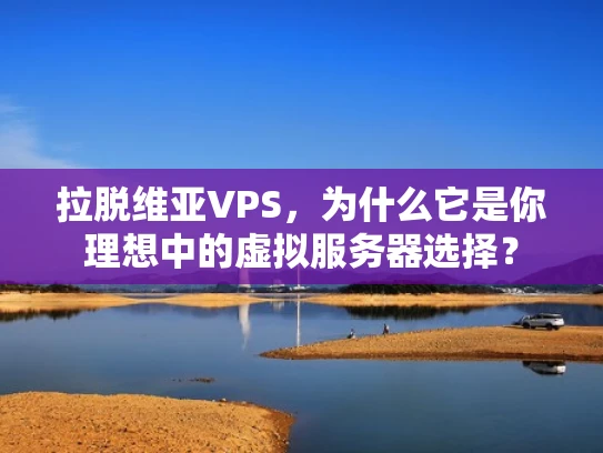 拉脱维亚VPS，为什么它是你理想中的虚拟服务器选择？