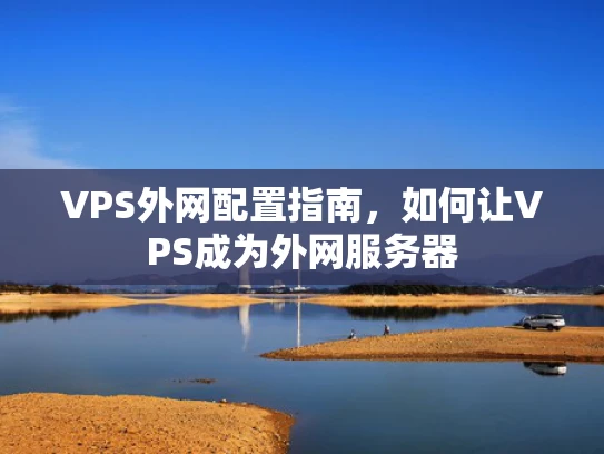 VPS外网配置指南，如何让VPS成为外网服务器