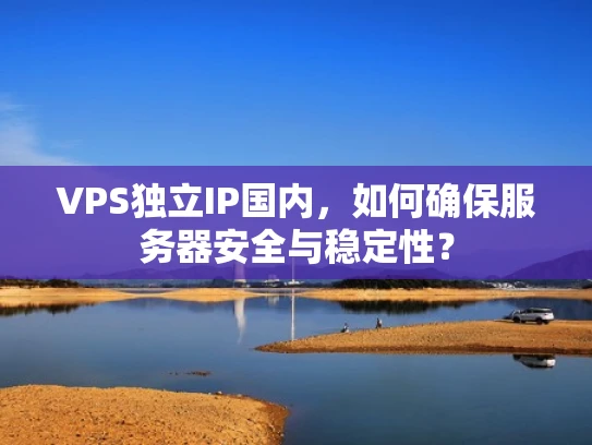 VPS独立IP国内，如何确保服务器安全与稳定性？