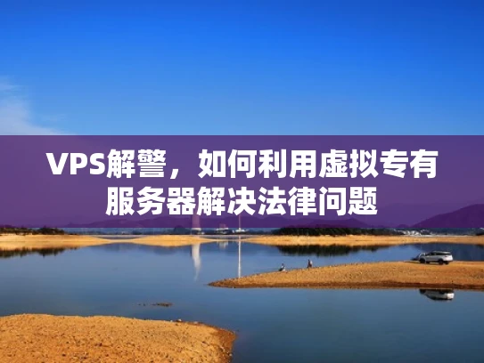 VPS解警，如何利用虚拟专有服务器解决法律问题