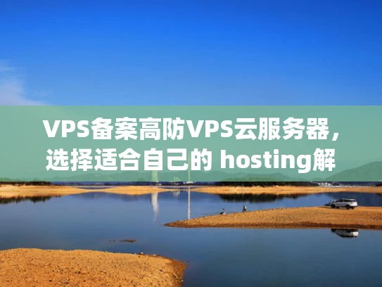 VPS备案高防VPS云服务器，选择适合自己的 hosting解决方案