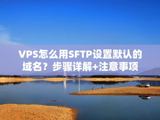VPS怎么用SFTP设置默认的域名？步骤详解+注意事项