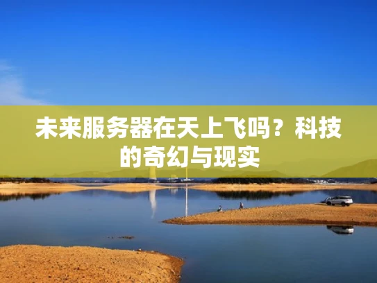 未来服务器在天上飞吗？科技的奇幻与现实