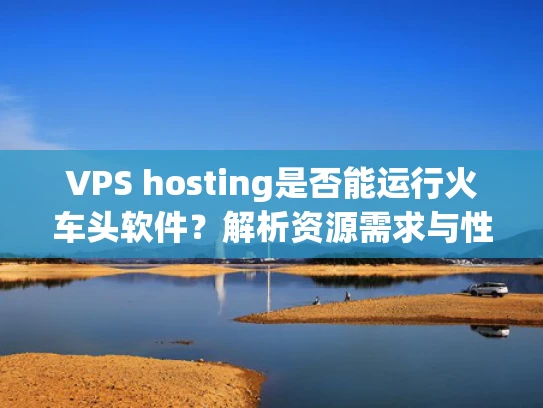 VPS hosting是否能运行火车头软件？解析资源需求与性能要求