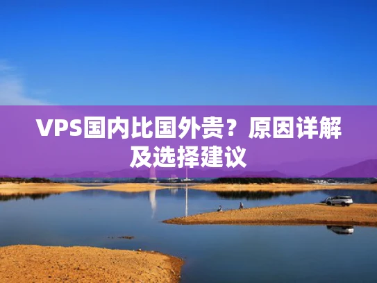 VPS国内比国外贵？原因详解及选择建议