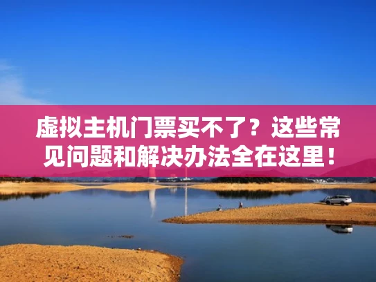 虚拟主机门票买不了？这些常见问题和解决办法全在这里！