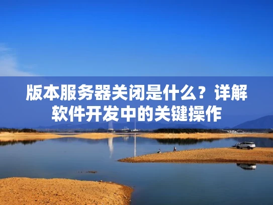 版本服务器关闭是什么？详解软件开发中的关键操作
