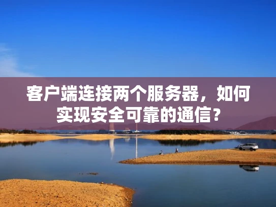 客户端连接两个服务器，如何实现安全可靠的通信？