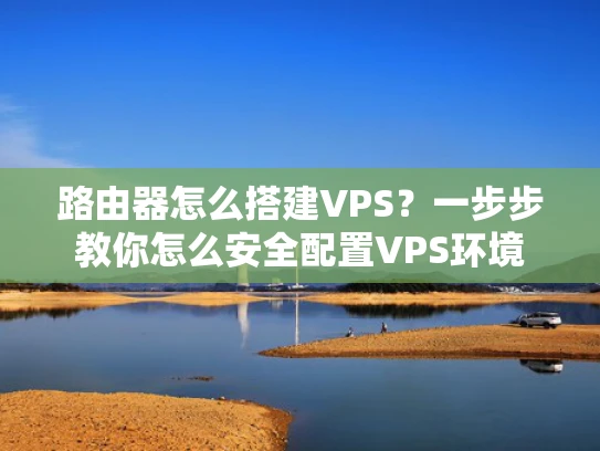 路由器怎么搭建VPS？一步步教你怎么安全配置VPS环境