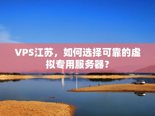 VPS江苏，如何选择可靠的虚拟专用服务器？