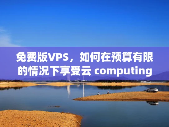 免费版VPS，如何在预算有限的情况下享受云 computing的优势？