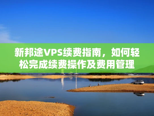 新邦途VPS续费指南，如何轻松完成续费操作及费用管理