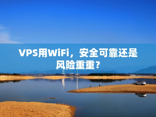 VPS用WiFi，安全可靠还是风险重重？