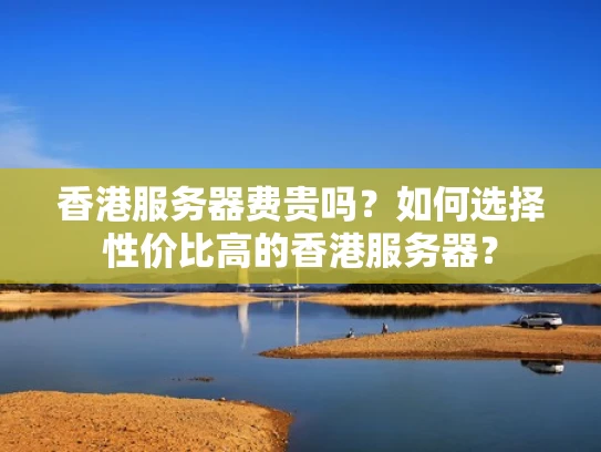 香港服务器费贵吗？如何选择性价比高的香港服务器？