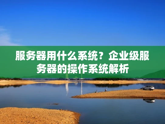 服务器用什么系统？企业级服务器的操作系统解析