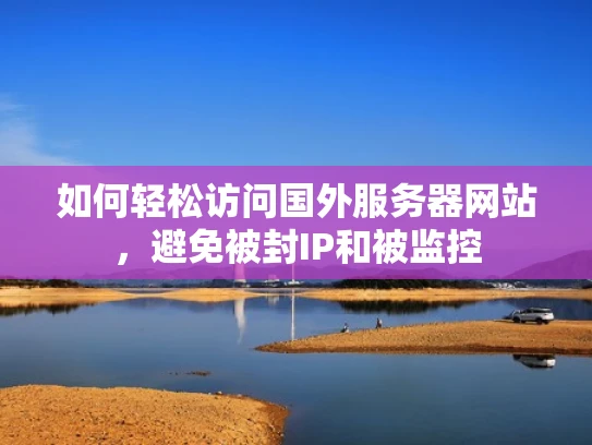 如何轻松访问国外服务器网站，避免被封IP和被监控